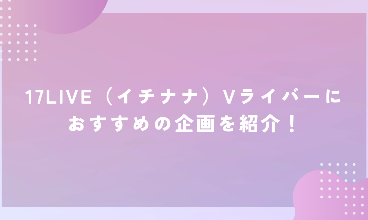 17LIVE（イチナナ）Vライバーにおすすめの企画を紹介！