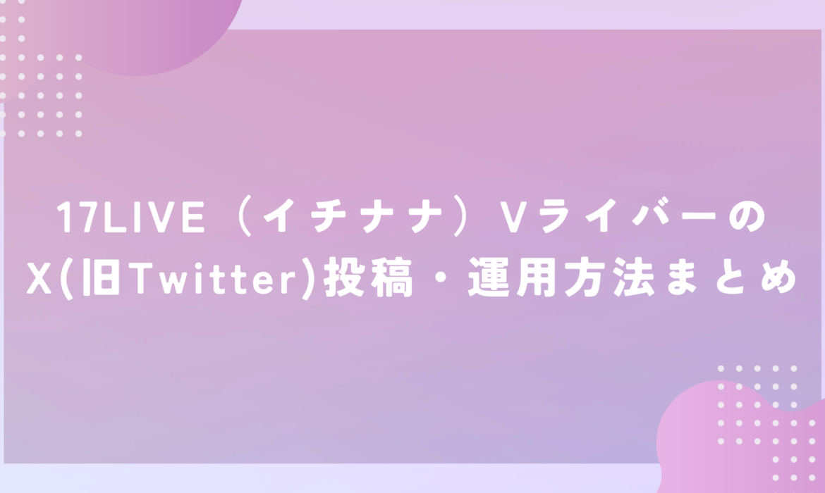 17LIVE（イチナナ）VライバーのX（旧Twitter）投稿・運用方法まとめ