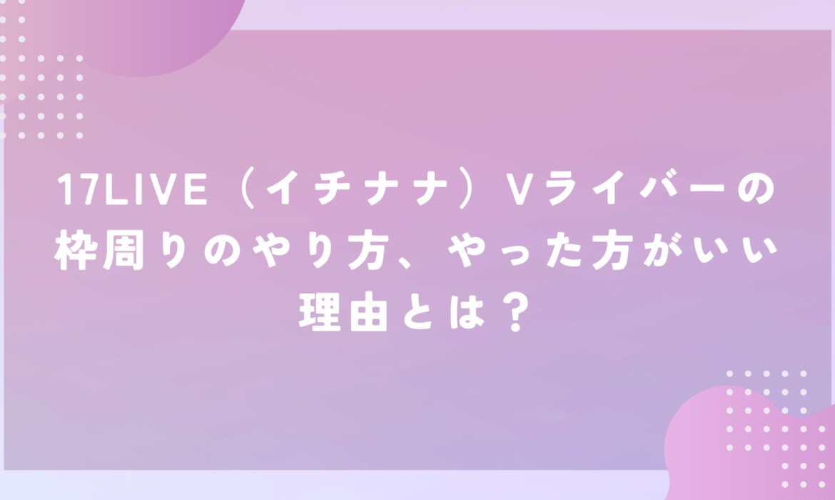 17LIVE（イチナナ）Vライバーの枠周りのやり方、やった方がいい理由とは？