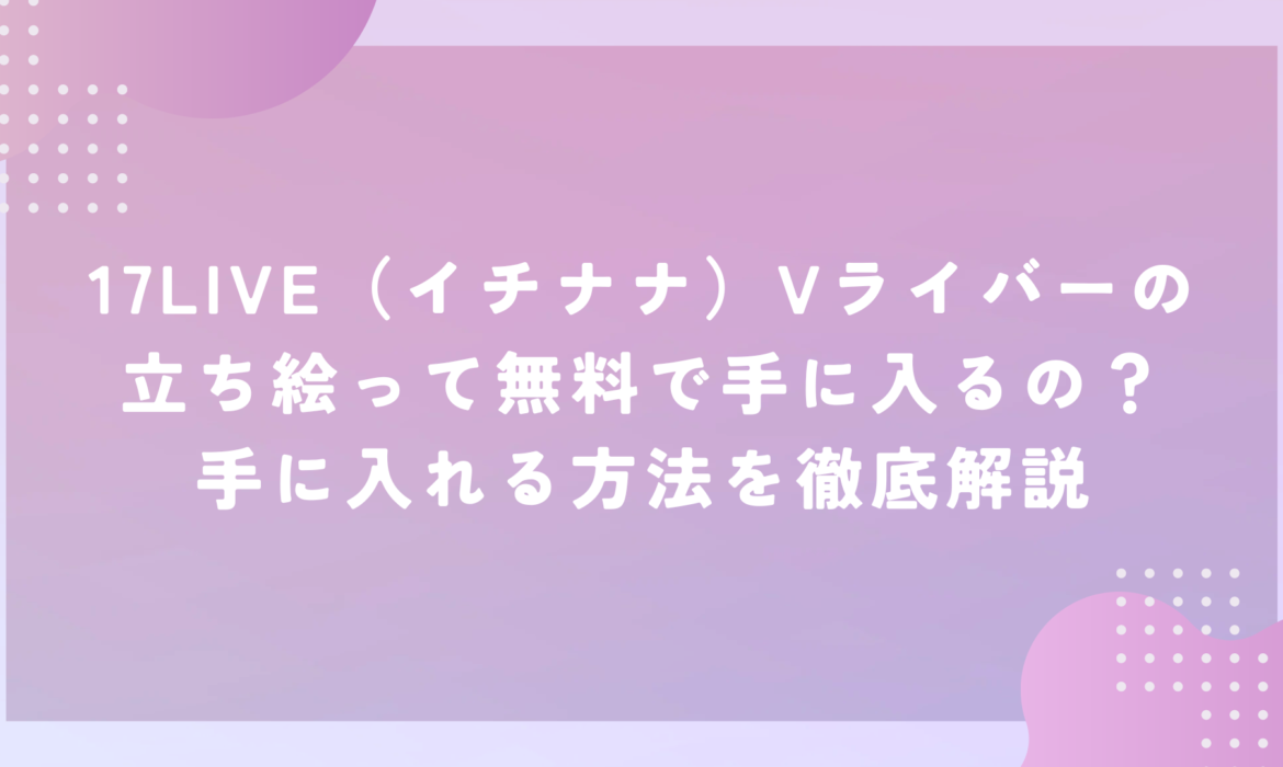 17LIVE（イチナナ）Vライバーの立ち絵って無料で手に入るの？手に入れる方法を徹底解説