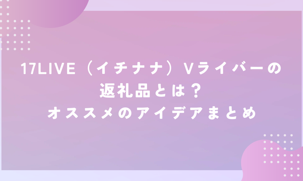 17LIVE（イチナナ）Vライバーの返礼品とは？オススメのアイデアまとめ