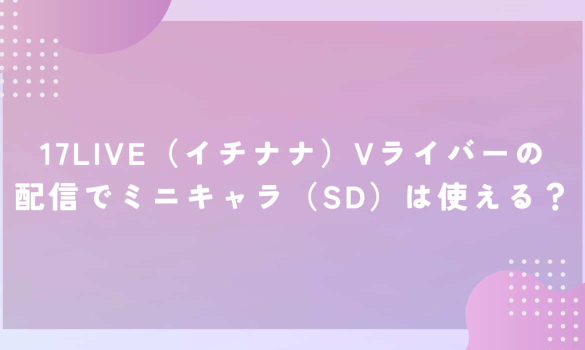 17LIVE（イチナナ）Vライバーの 配信でミニキャラ（SD）は使える？