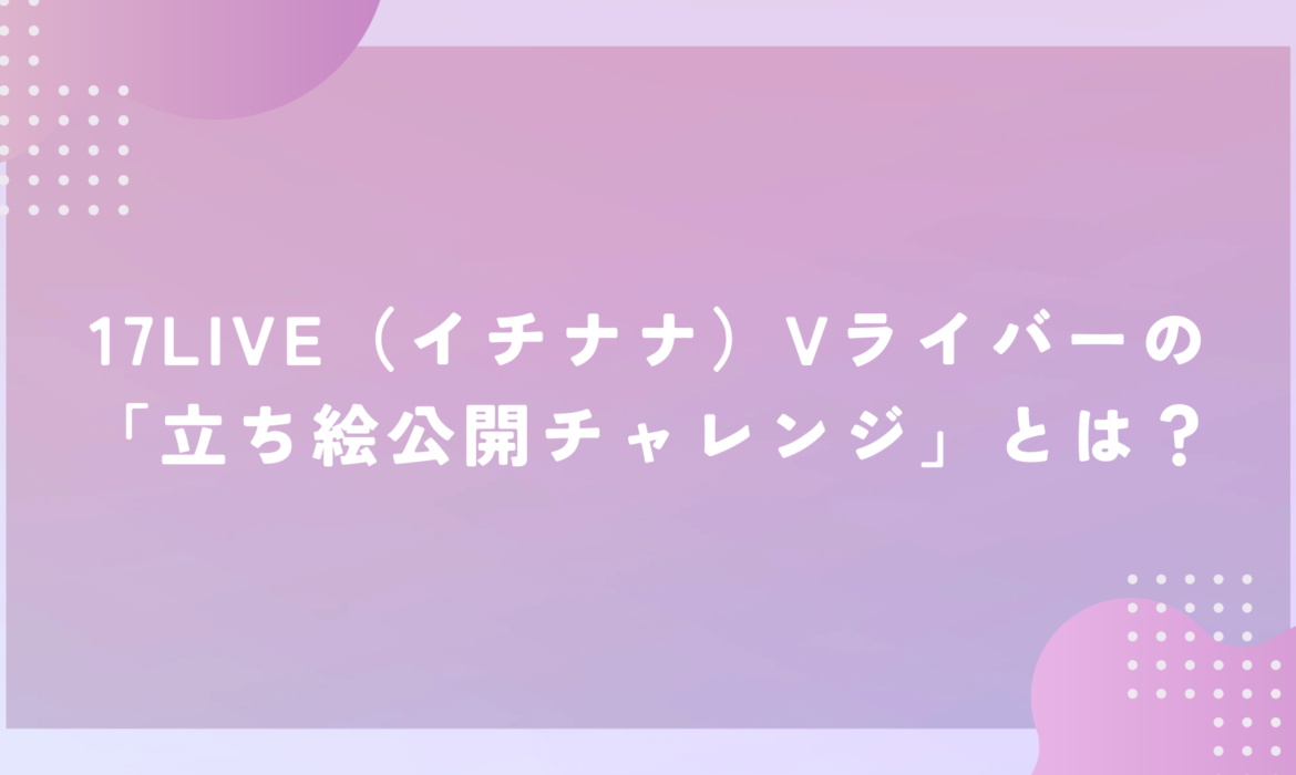 17LIVE（イチナナ）Vライバーの「立ち絵公開チャレンジ」とは？