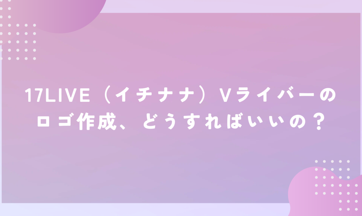 17LIVE（イチナナ）Vライバーのロゴ作成、どうすればいいの？