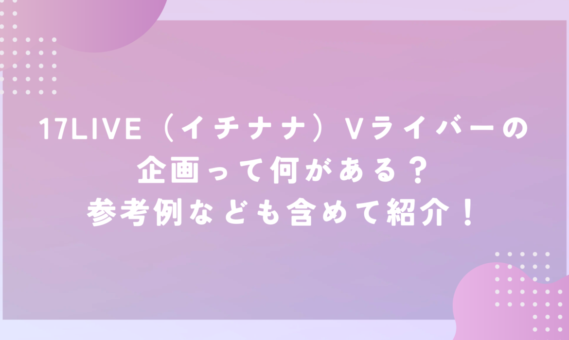 17LIVE（イチナナ）Vライバーの企画って何がある？参考例なども含めて紹介！