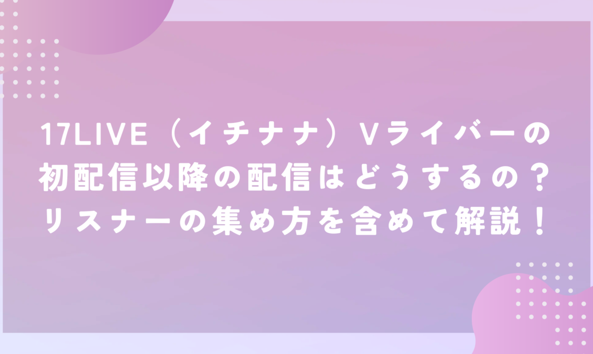 17LIVE（イチナナ）Vライバーの初配信以降の配信はどうするの？リスナーの集め方を含めて解説！