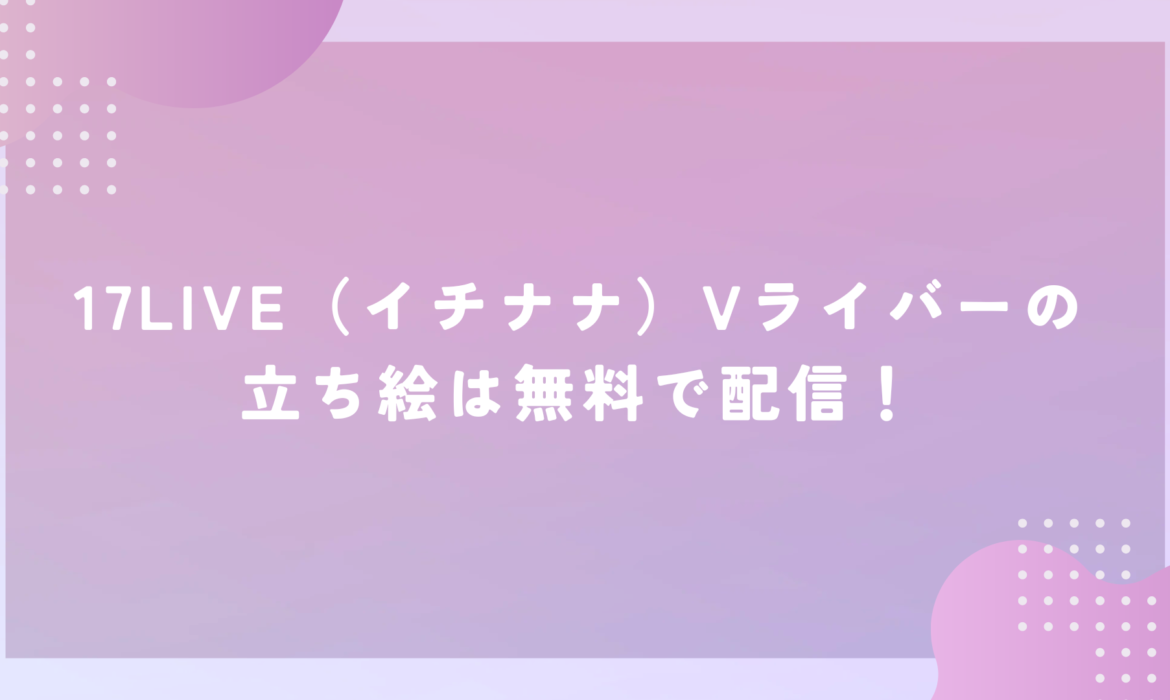 17LIVE（イチナナ）Vライバーの立ち絵は無料で配信！