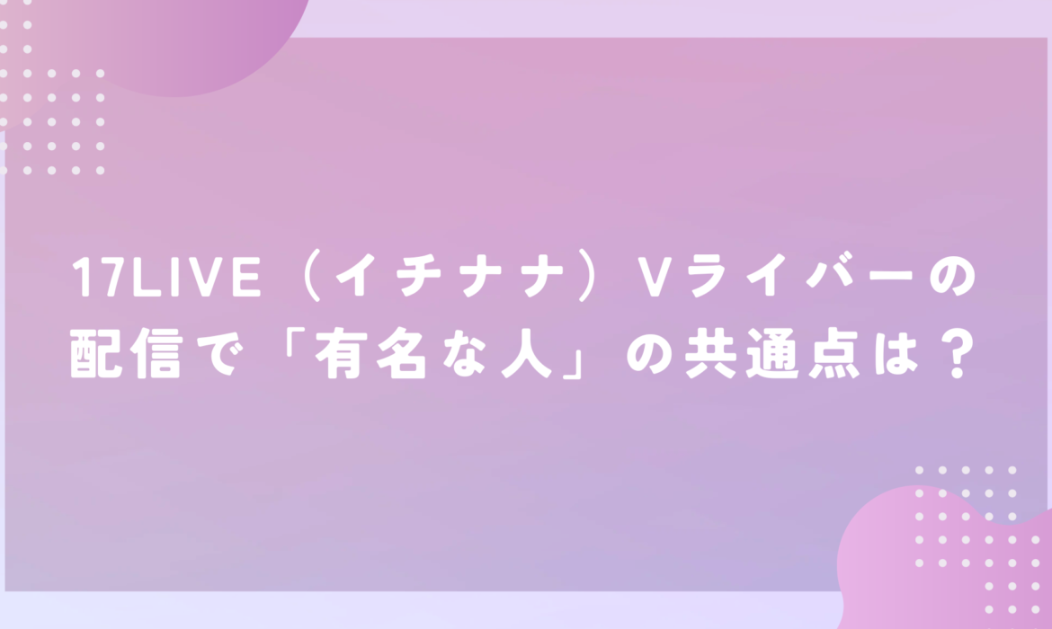 17LIVE（イチナナ）Vライバーの配信で「有名な人」の共通点は？