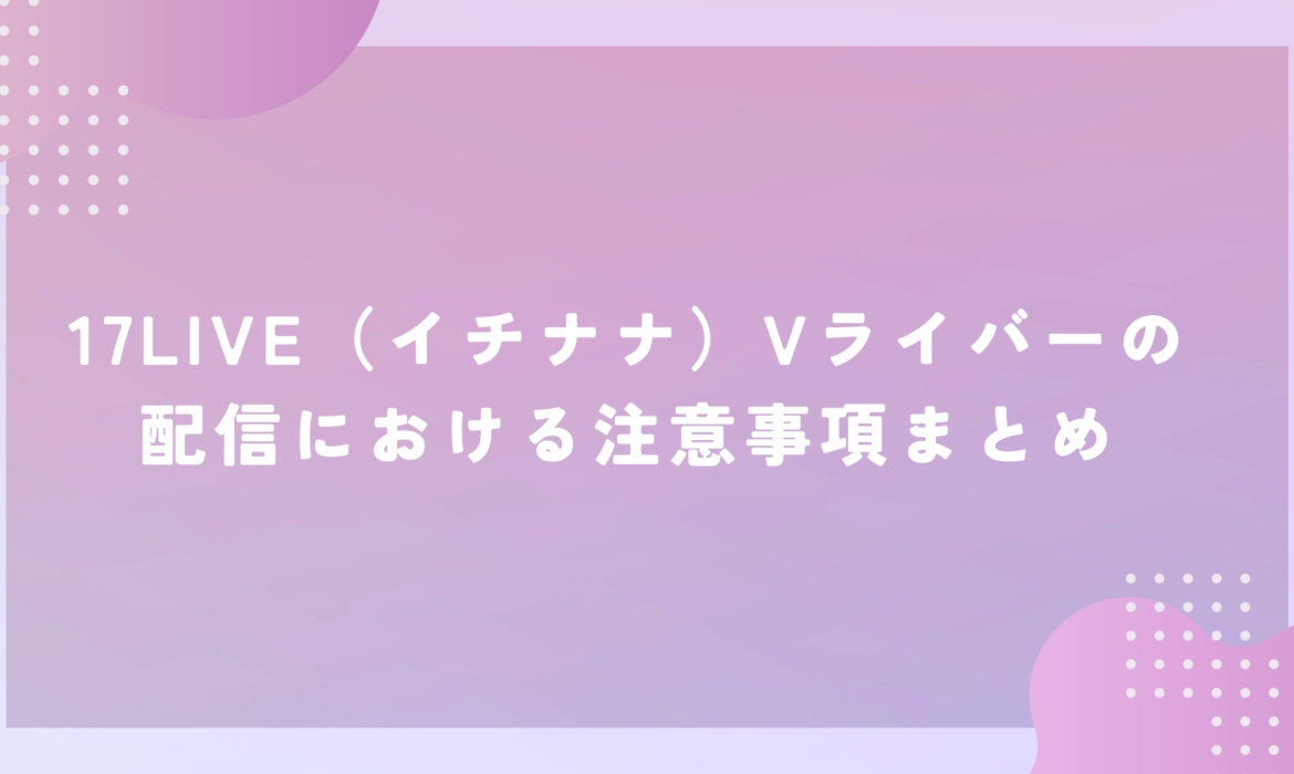 17LIVE（イチナナ）Vライバーの配信における注意事項まとめ