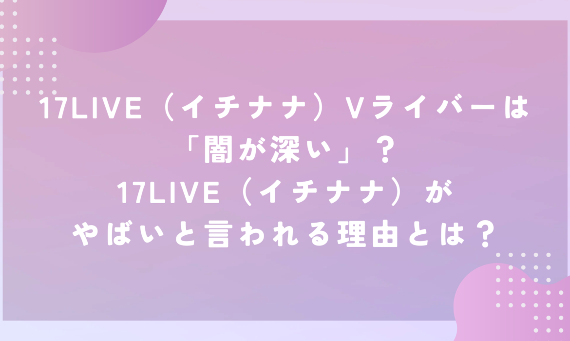 17LIVE（イチナナ）Vライバーは「闇が深い」？17LIVE（イチナナ）がやばいと言われる理由とは？