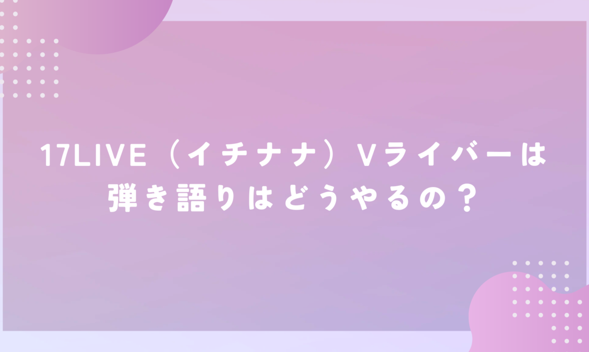 17LIVE（イチナナ）Vライバーは弾き語りはどうやるの？