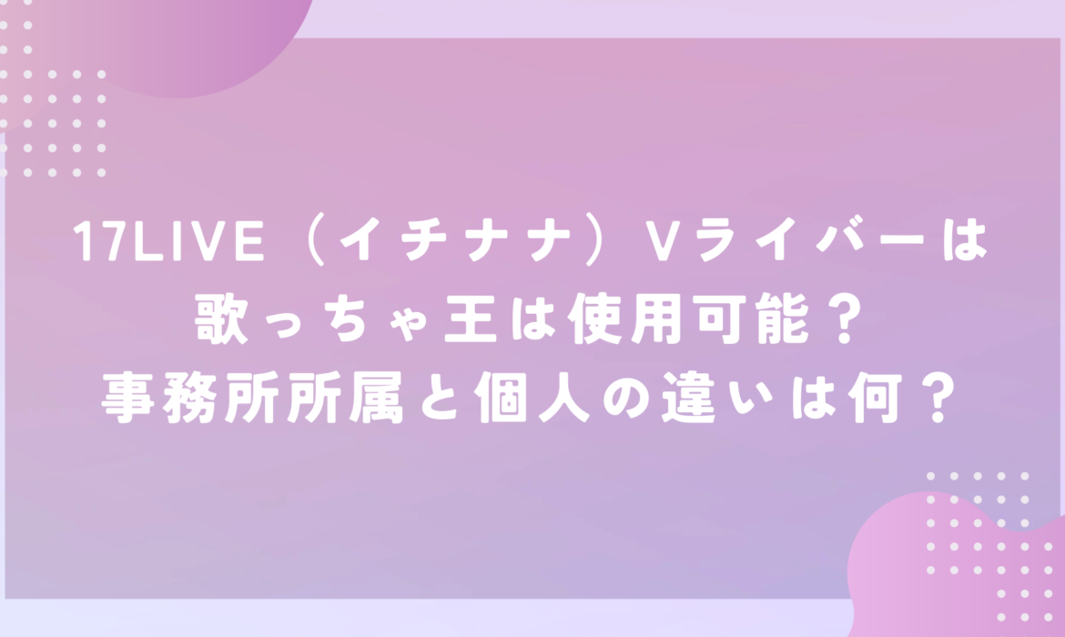 17LIVE（イチナナ）Vライバーは歌っちゃ王は使用可能？事務所所属と個人の違いは何？