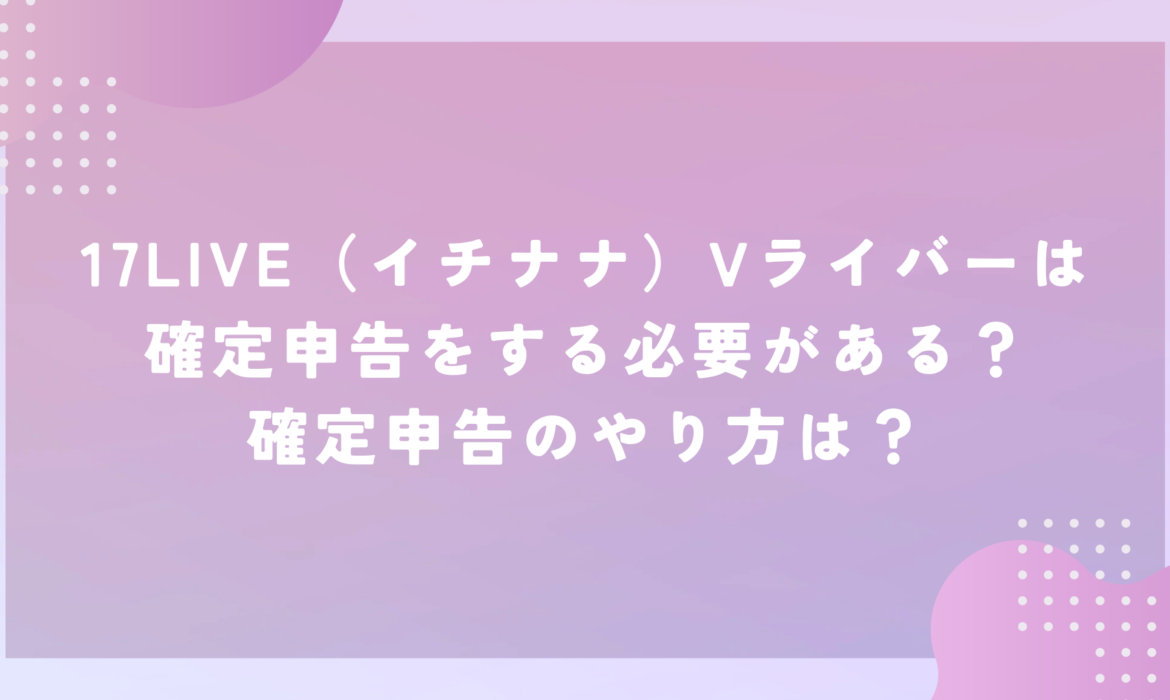 17LIVE（イチナナ）Vライバーは確定申告をする必要がある？確定申告のやり方は？