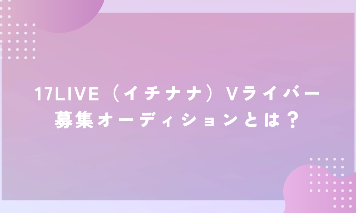 17LIVE（イチナナ）Vライバー募集オーディションとは？