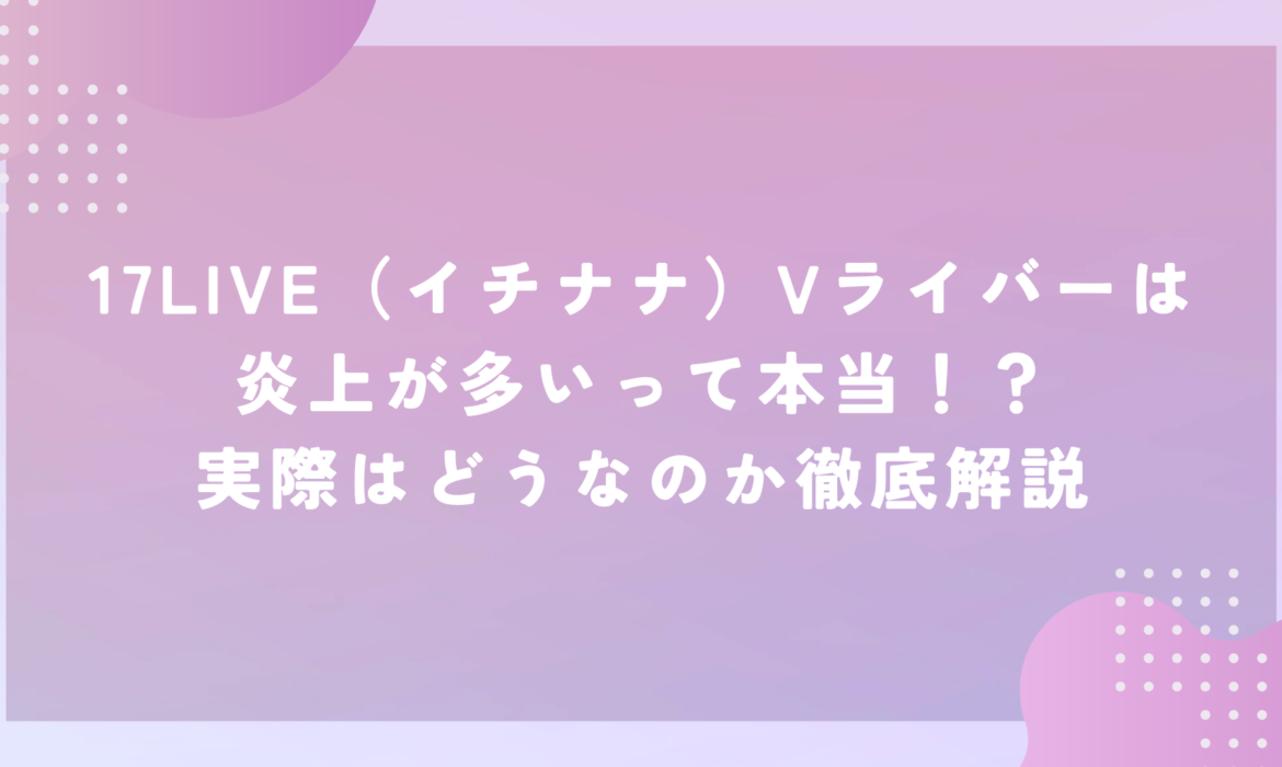 17LIVE（イチナナ）Vライバーは炎上が多いって本当！？実際はどうなのか徹底解説