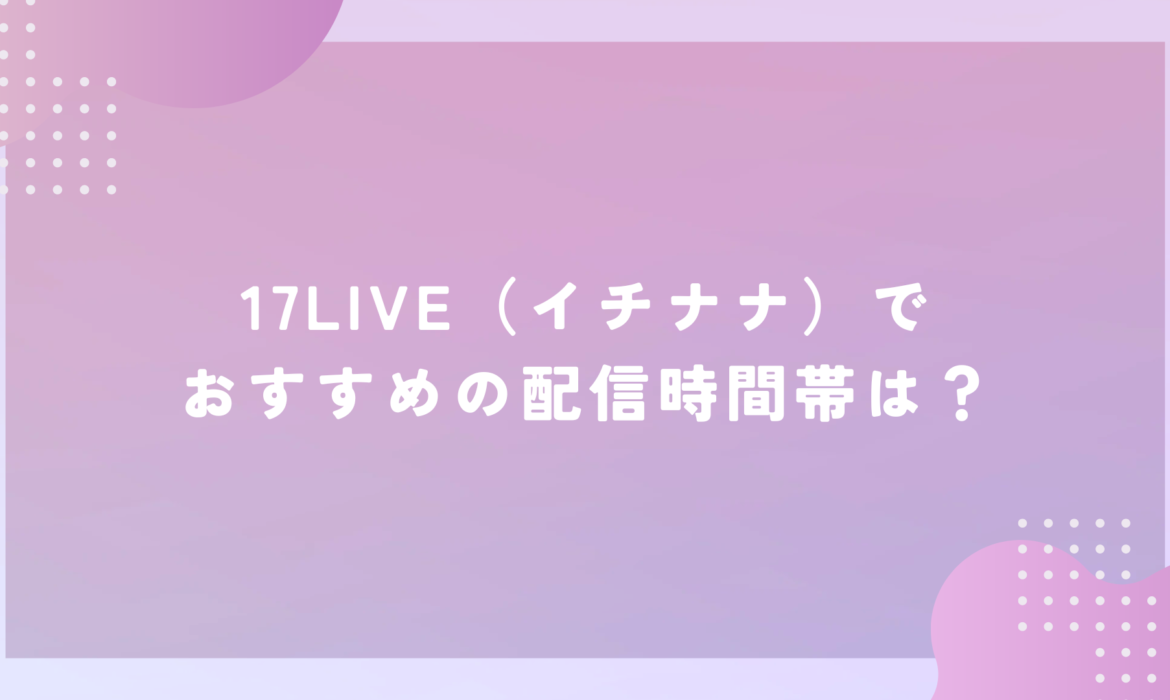 17LIVE（イチナナ）でおすすめの配信時間帯は？