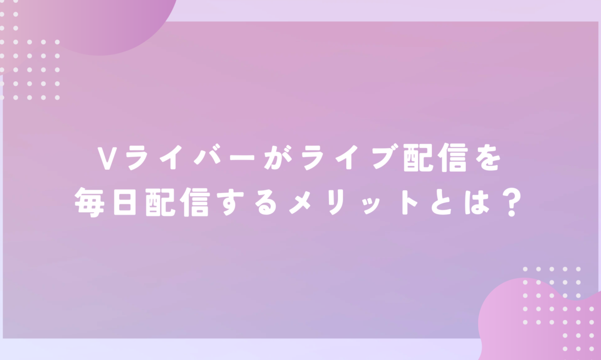 Vライバーがライブ配信を毎日配信するメリットとは？