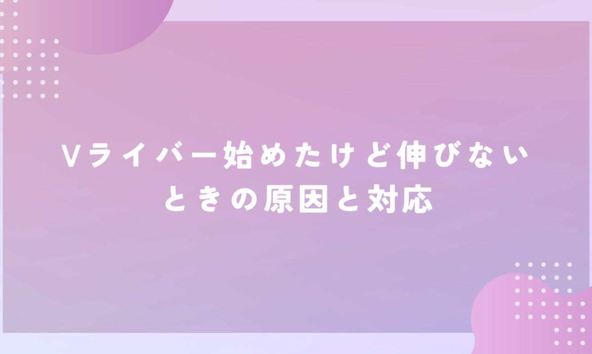 Vライバーを始めたけど伸びないときの原因と対応