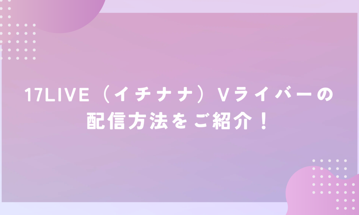 17LIVE（イチナナ）Vライバーの配信方法をご紹介！