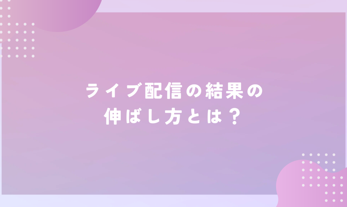 ライブ配信の結果の伸ばし方とは？