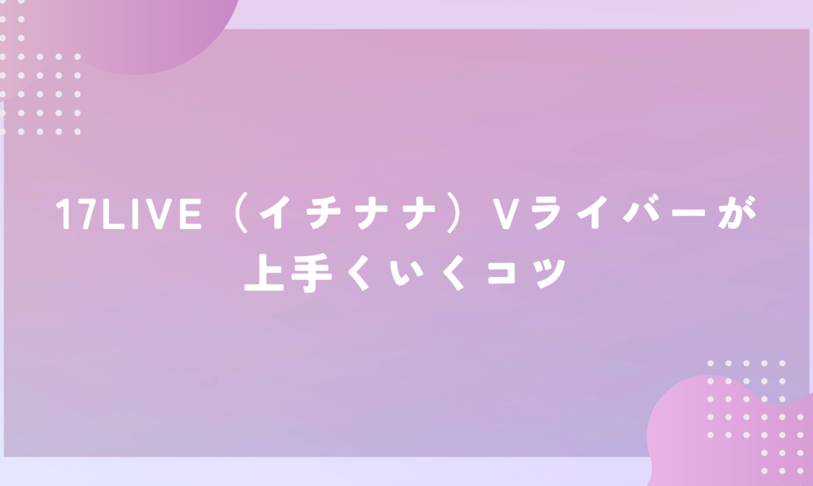 17LIVE（イチナナ）Vライバーが上手くいくコツ