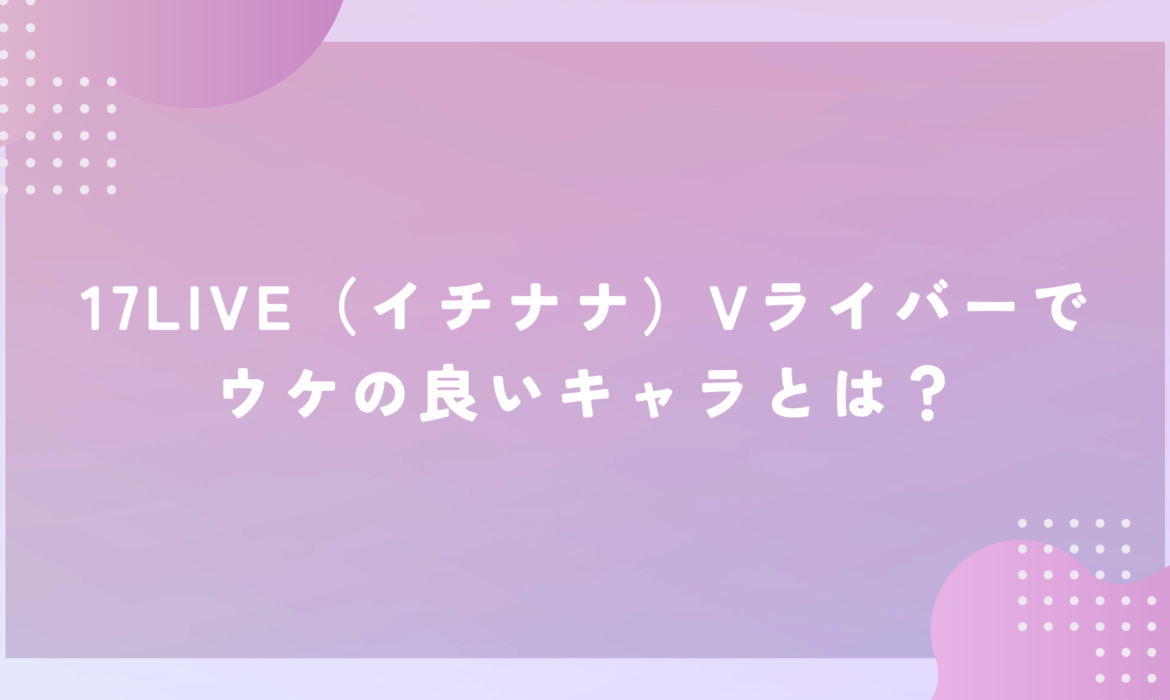 17LIVE（イチナナ）Vライバーでウケの良いキャラとは？