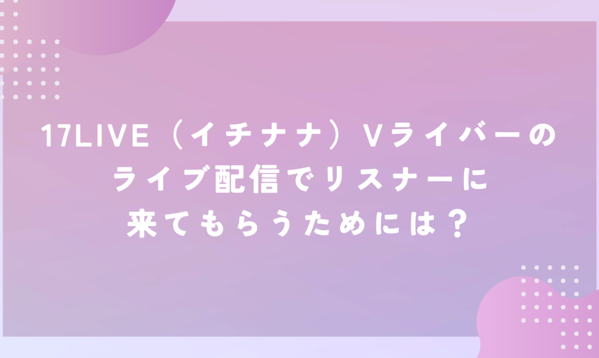 17LIVE（イチナナ）Vライバーのライブ配信でリスナーに来てもらうためには？