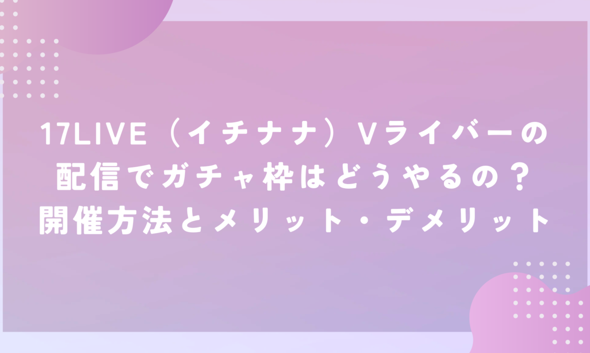 17LIVE（イチナナ）Vライバーの配信でガチャ枠はどうやるの？開催方法とメリット・デメリット