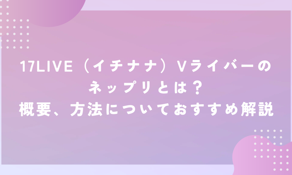 17LIVE（イチナナ）Vライバーのネップリとは？概要、方法についておすすめ解説