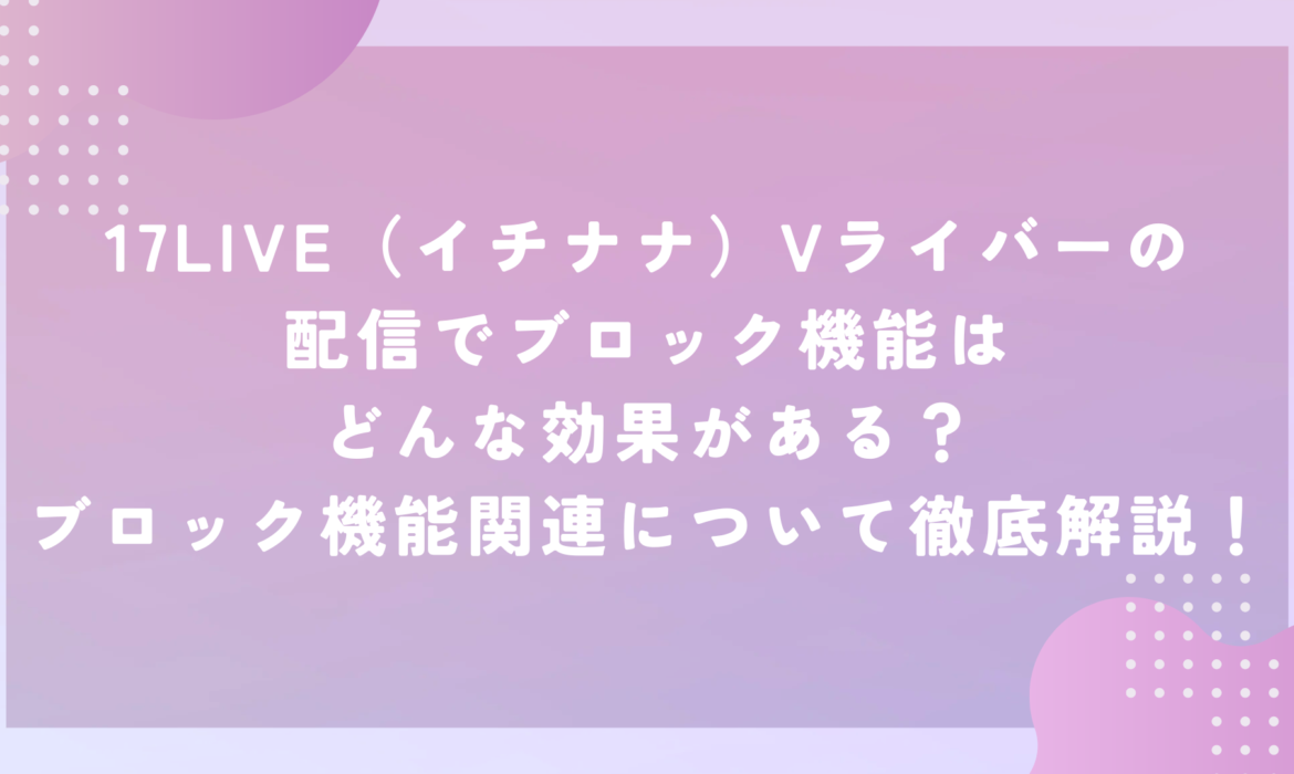 17LIVE（イチナナ）Vライバーの配信でブロック機能はどんな効果がある？ブロック機能関連について徹底解説！