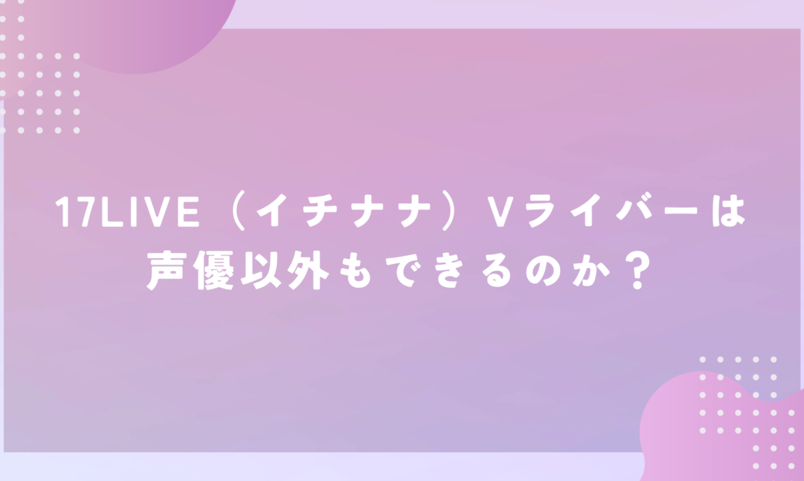 17LIVE（イチナナ）Vライバーは声優以外もできるのか？