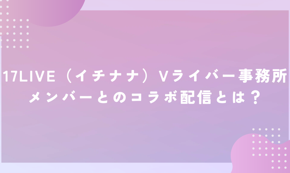 17LIVE（イチナナ）Vライバー事務所メンバーとのコラボ配信とは？