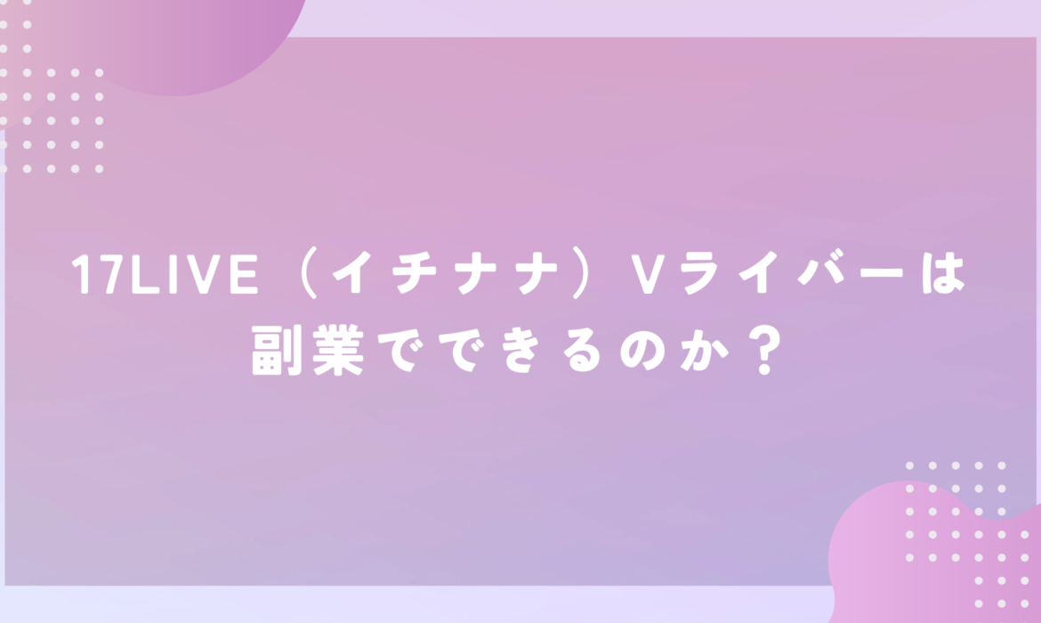 17LIVE（イチナナ）Vライバーは副業でできるのか？