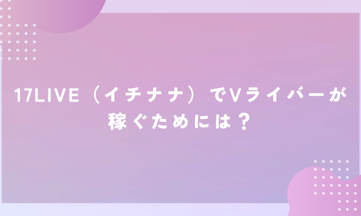 17LIVE（イチナナ）でVライバーが稼ぐためには？