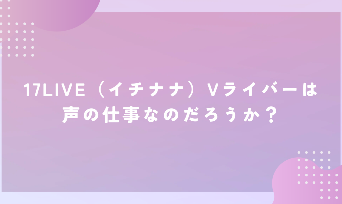 17LIVE（イチナナ）Vライバーは声の仕事なのだろうか？