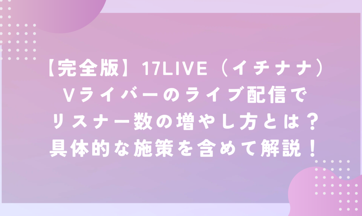 【完全版】17LIVE（イチナナ）Vライバーのライブ配信でリスナー数の増やし方とは？具体的な施策を含めて解説！