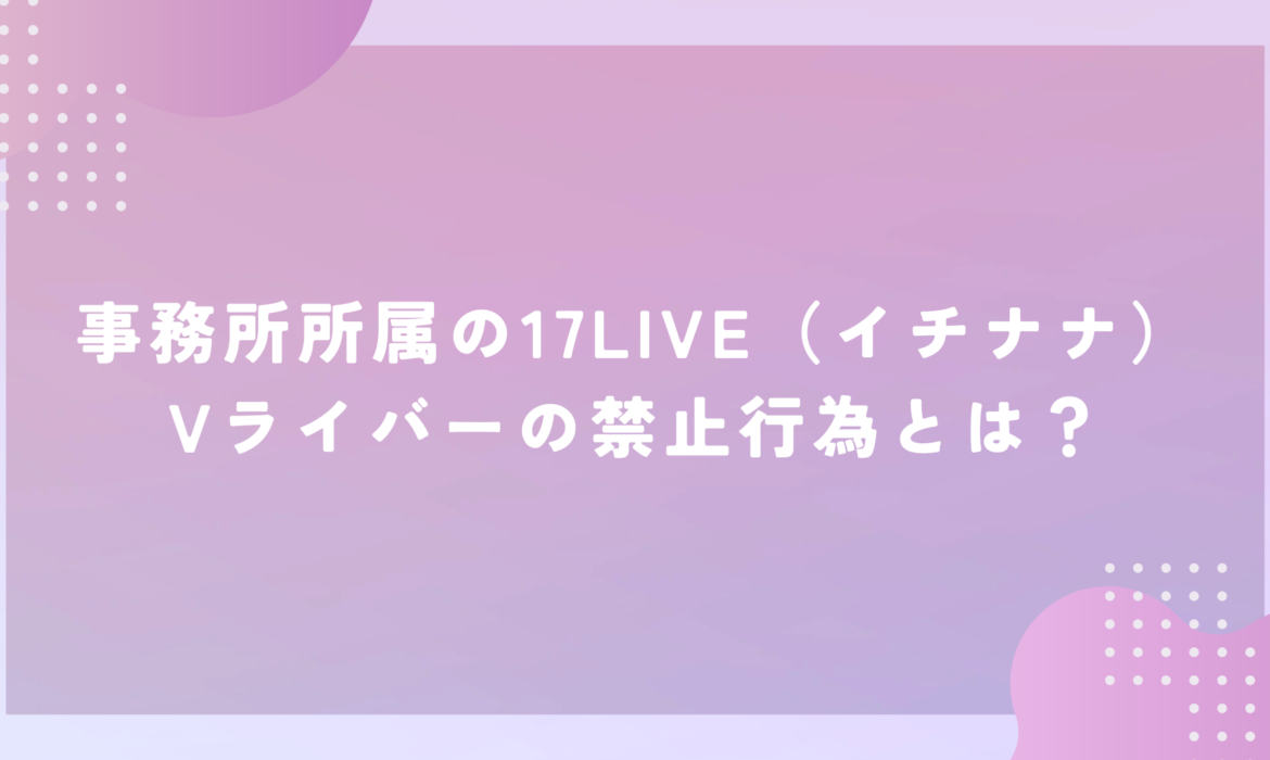 事務所所属の17LIVE（イチナナ）Vライバーの禁止行為とは？