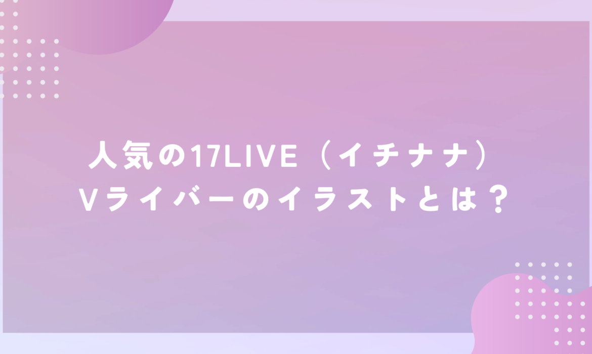 人気の17LIVE（イチナナ）Vライバーのイラストとは？