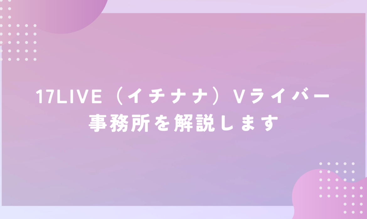 17LIVE（イチナナ）Vライバー事務所を解説します