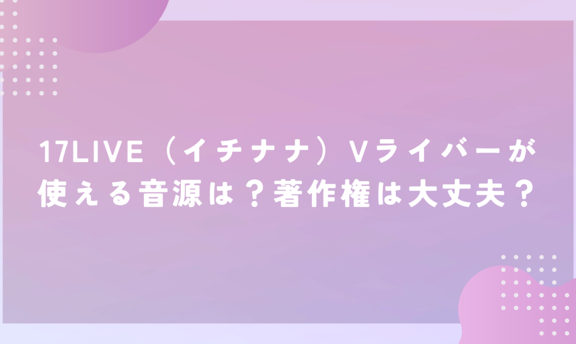 17LIVE（イチナナ）Vライバーが使える音源は？著作権は大丈夫？