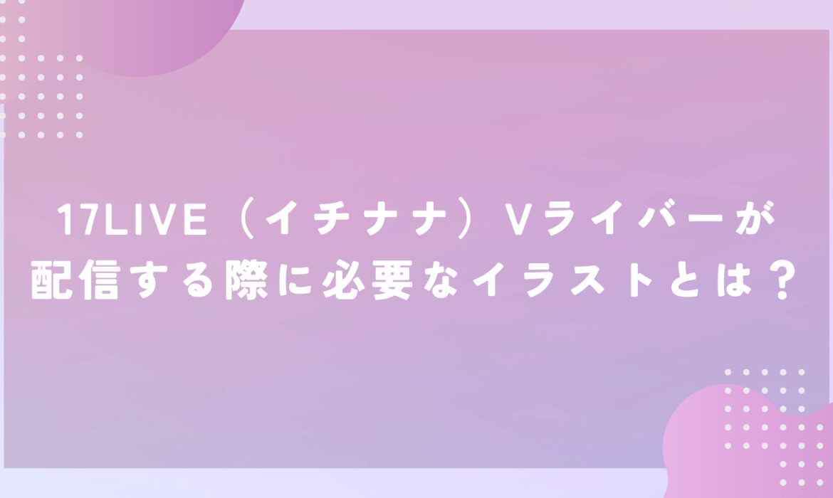 17LIVE（イチナナ）Vライバーが配信する際に必要なイラストとは？