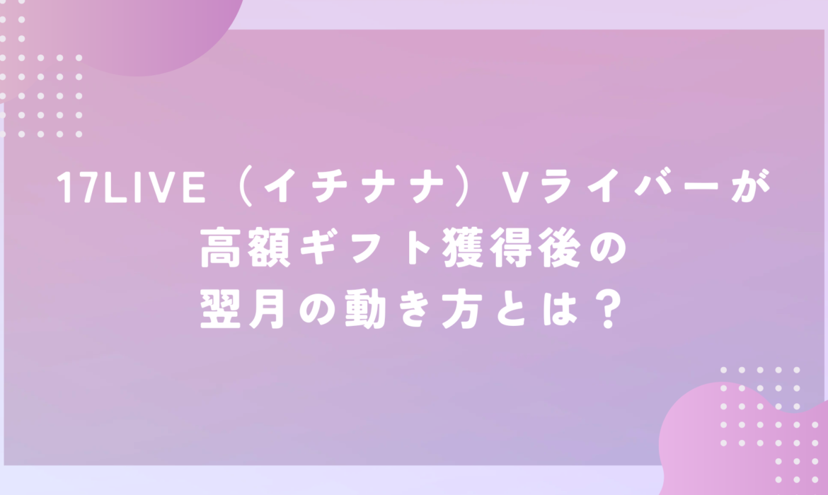 17LIVE（イチナナ）Vライバーが高額ギフト獲得後の翌月の動き方とは？