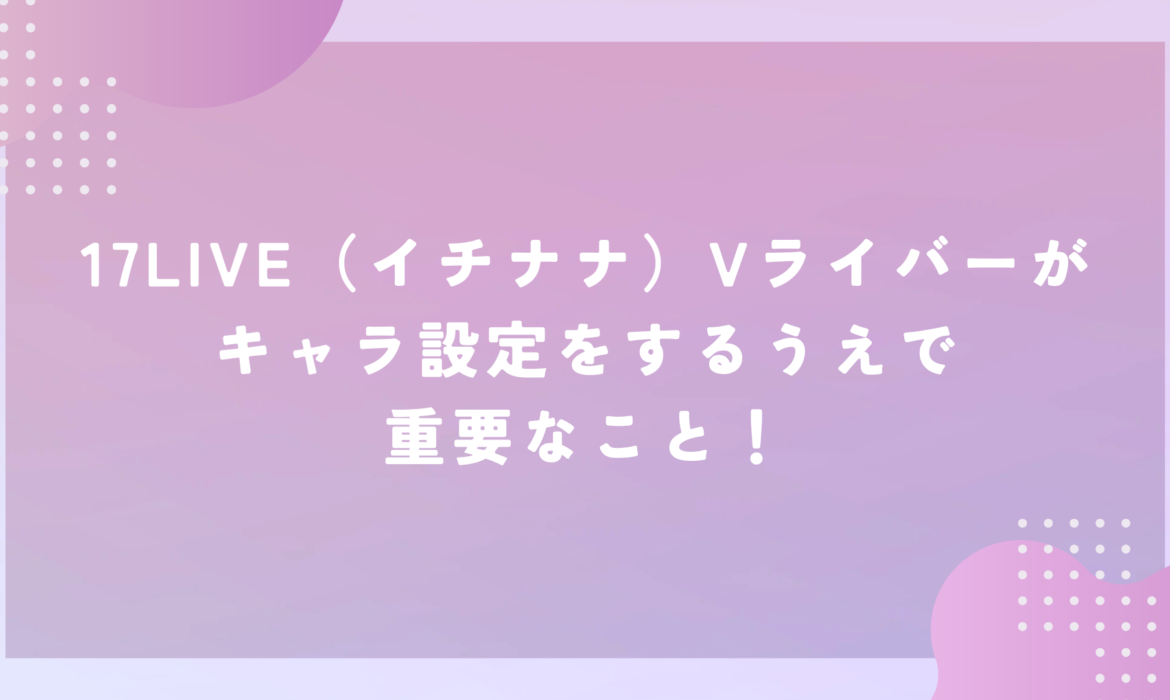 17LIVE（イチナナ）Vライバーがキャラ設定をするうえで重要なこと！