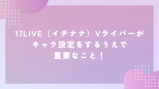 17LIVE（イチナナ）Vライバーがキャラ設定をするうえで重要なこと！