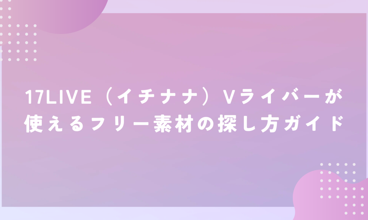 17LIVE（イチナナ）Vライバーが使えるフリー素材の探し方ガイド