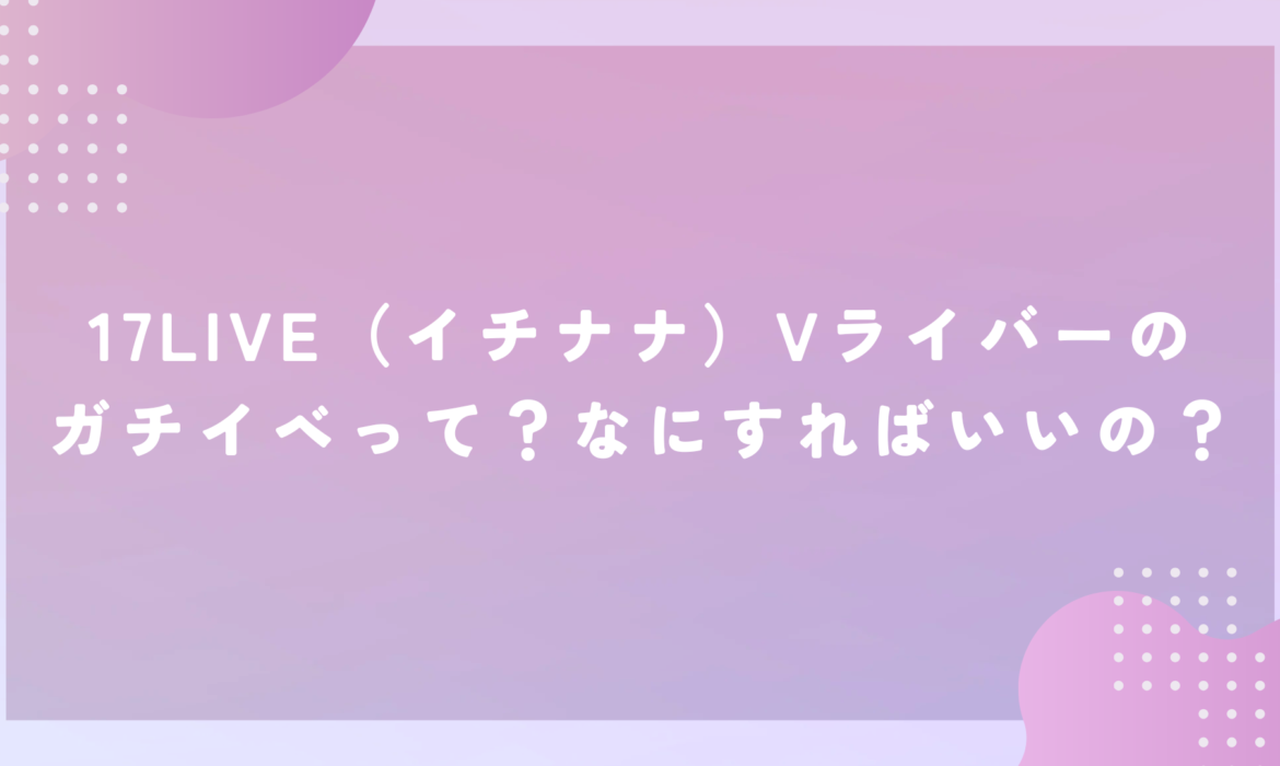 17LIVE（イチナナ）Vライバーのガチイベって？なにすればいいの？