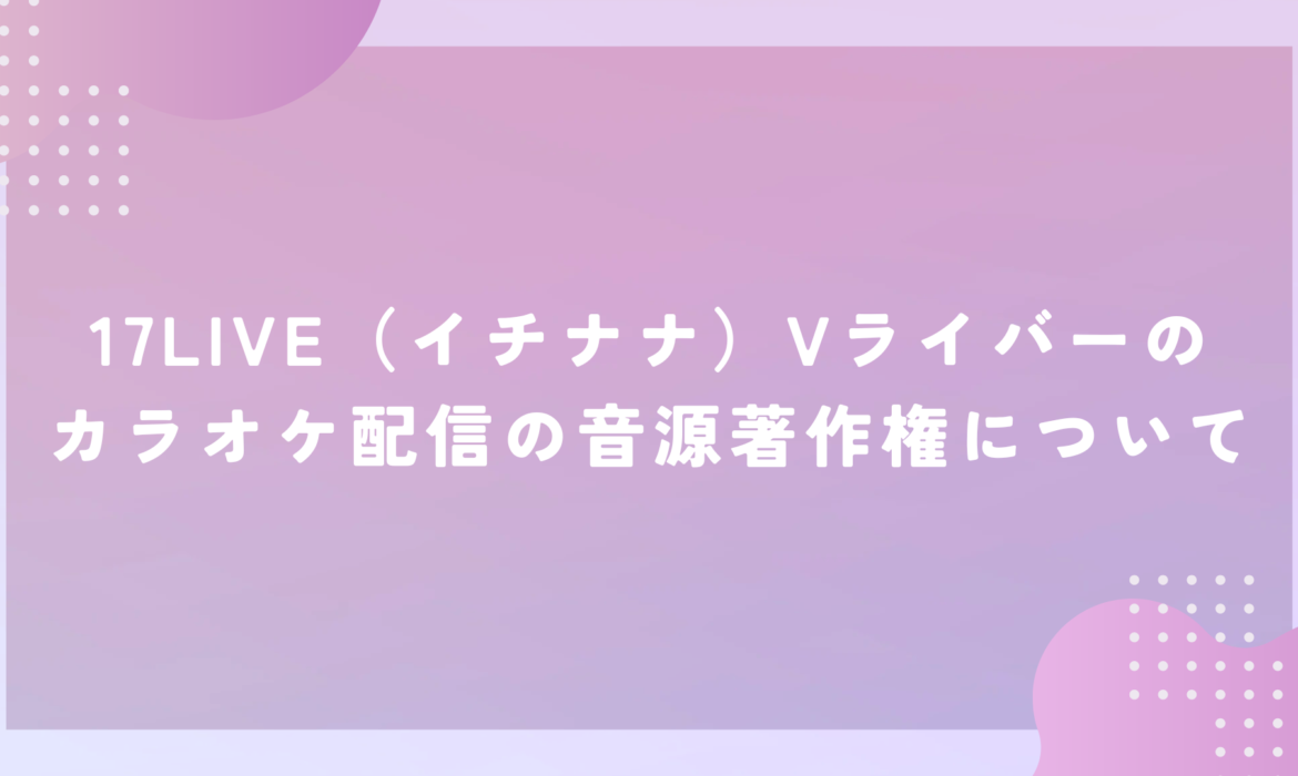 17LIVE（イチナナ）Vライバーのカラオケ配信の音源著作権について