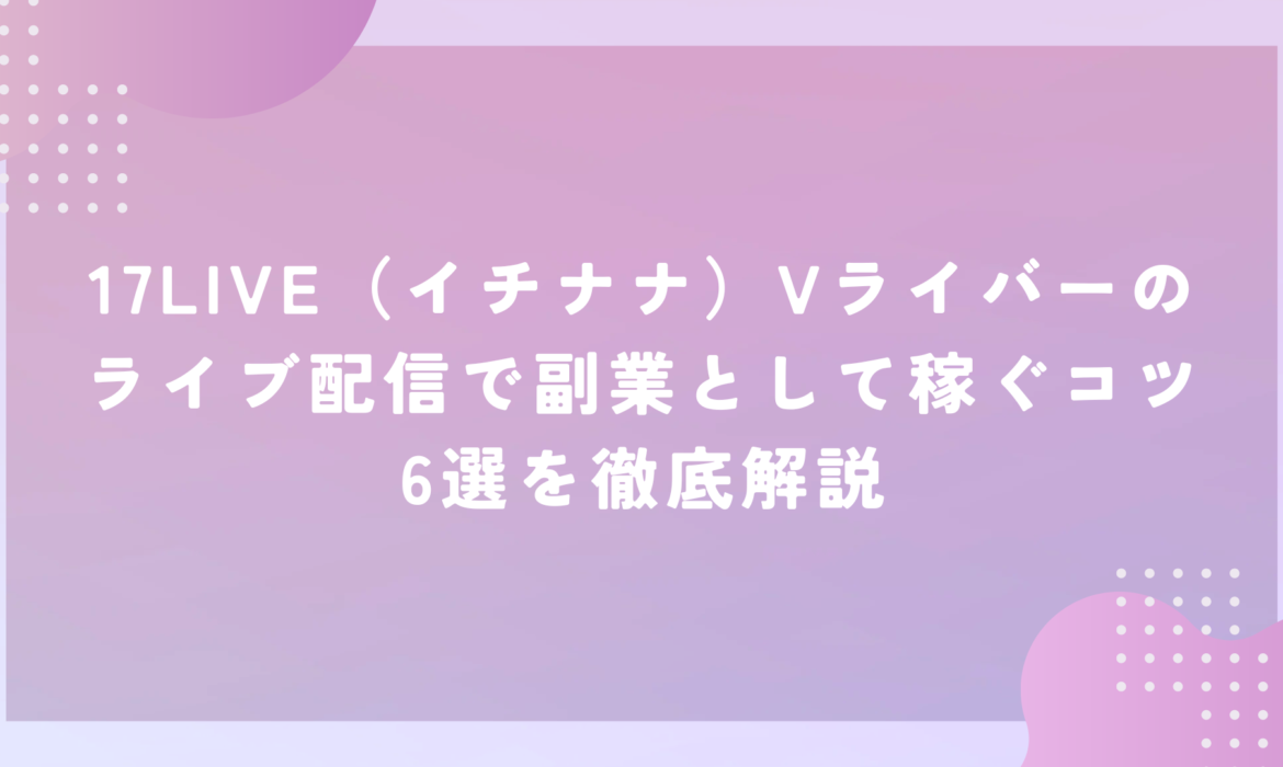 17LIVE（イチナナ）Vライバーのライブ配信で副業として稼ぐコツ6選を徹底解説