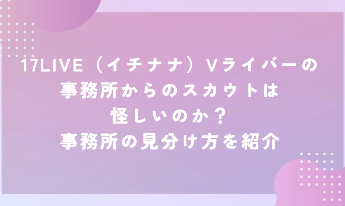 17LIVE（イチナナ）Vライバーの事務所からのスカウトは怪しいのか？事務所の見分け方を紹介