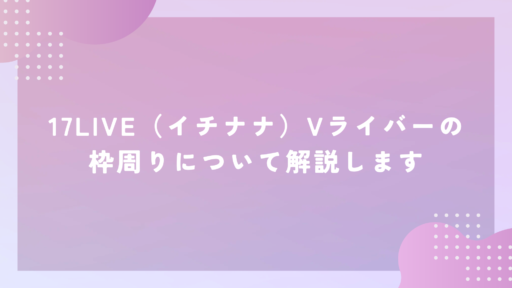 17LIVE（イチナナ）Vライバーの枠周りについて解説します